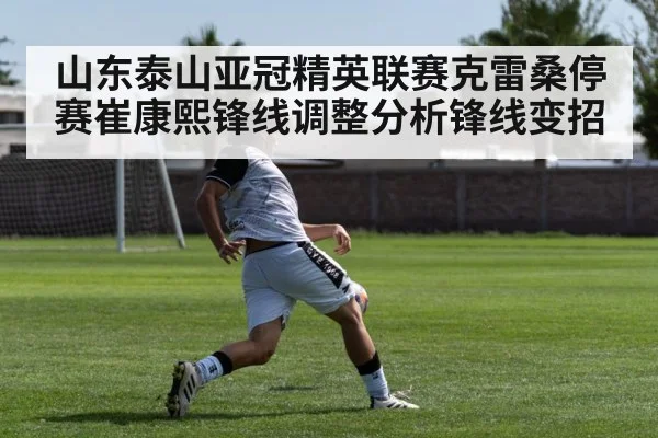 山东泰山亚冠精英联赛克雷桑停赛崔康熙锋线调整分析锋线变招