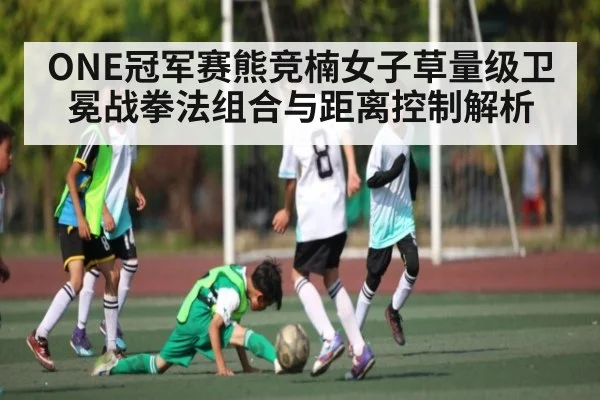 ONE冠军赛熊竞楠女子草量级卫冕战拳法组合与距离控制解析