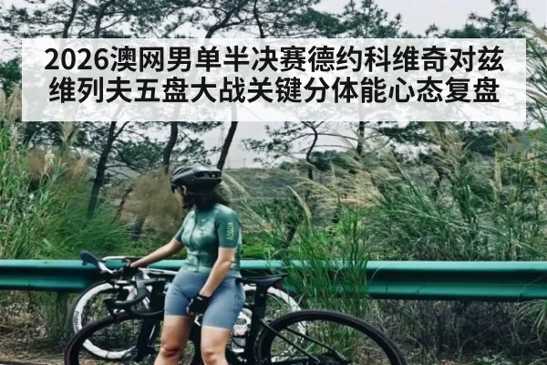 2026澳网男单半决赛德约科维奇对兹维列夫五盘大战关键分体能心态复盘