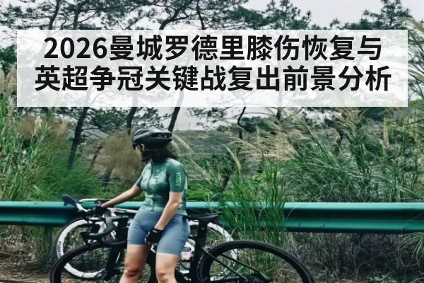 2026曼城罗德里膝伤恢复与英超争冠关键战复出前景分析