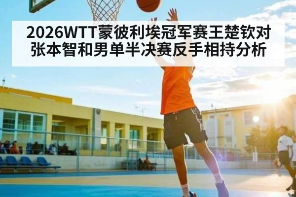 2026WTT蒙彼利埃冠军赛王楚钦对张本智和男单半决赛反手相持分析